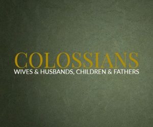 Colossians – Wives & Husbands, Children & Fathers