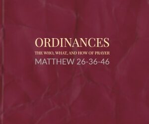 Ordinances – The Who, What, & How of Prayer